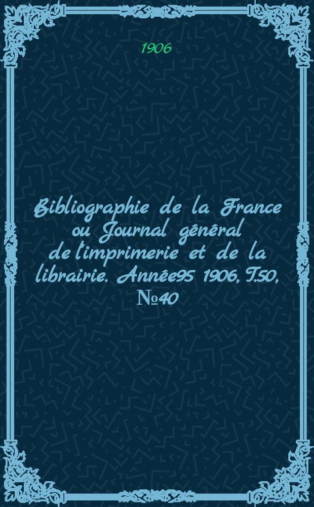 Bibliographie de la France ou Journal général de l'imprimerie et de la librairie. Année95 1906, T.50, №40