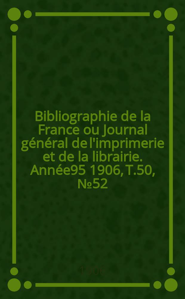 Bibliographie de la France ou Journal général de l'imprimerie et de la librairie. Année95 1906, T.50, №52