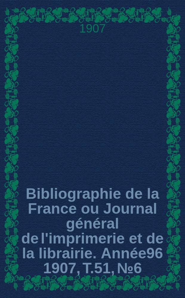 Bibliographie de la France ou Journal général de l'imprimerie et de la librairie. Année96 1907, T.51, №6