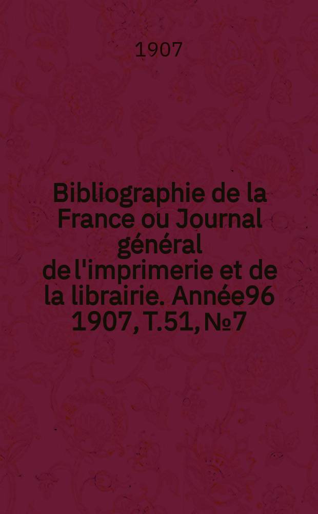 Bibliographie de la France ou Journal général de l'imprimerie et de la librairie. Année96 1907, T.51, №7