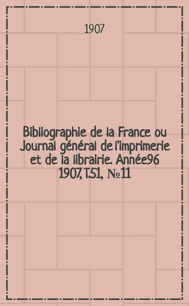 Bibliographie de la France ou Journal général de l'imprimerie et de la librairie. Année96 1907, T.51, №11