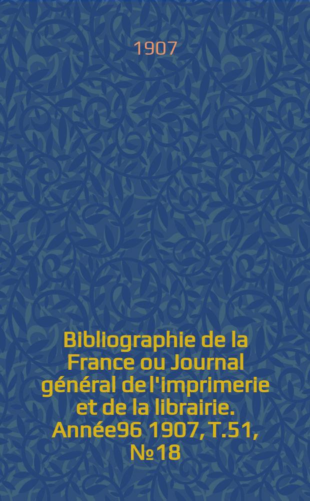 Bibliographie de la France ou Journal général de l'imprimerie et de la librairie. Année96 1907, T.51, №18