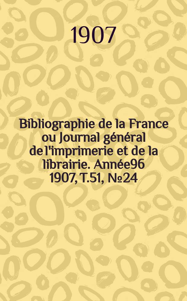 Bibliographie de la France ou Journal général de l'imprimerie et de la librairie. Année96 1907, T.51, №24