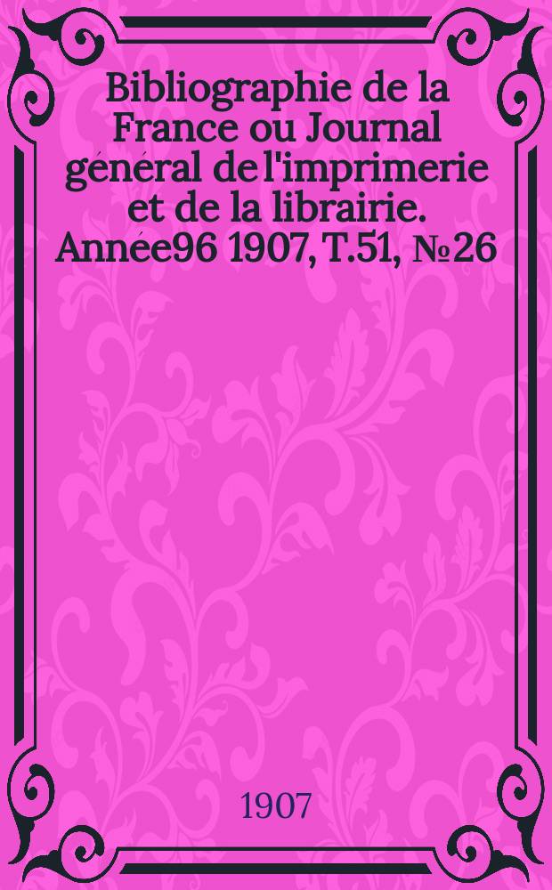Bibliographie de la France ou Journal général de l'imprimerie et de la librairie. Année96 1907, T.51, №26