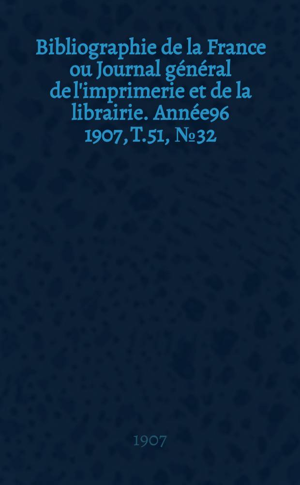 Bibliographie de la France ou Journal g&eacute;n&eacute;ral de l'imprimerie et de la librairie. Ann&eacute;e96 1907, T.51, №32