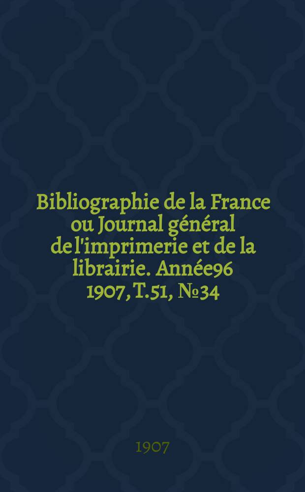 Bibliographie de la France ou Journal général de l'imprimerie et de la librairie. Année96 1907, T.51, №34