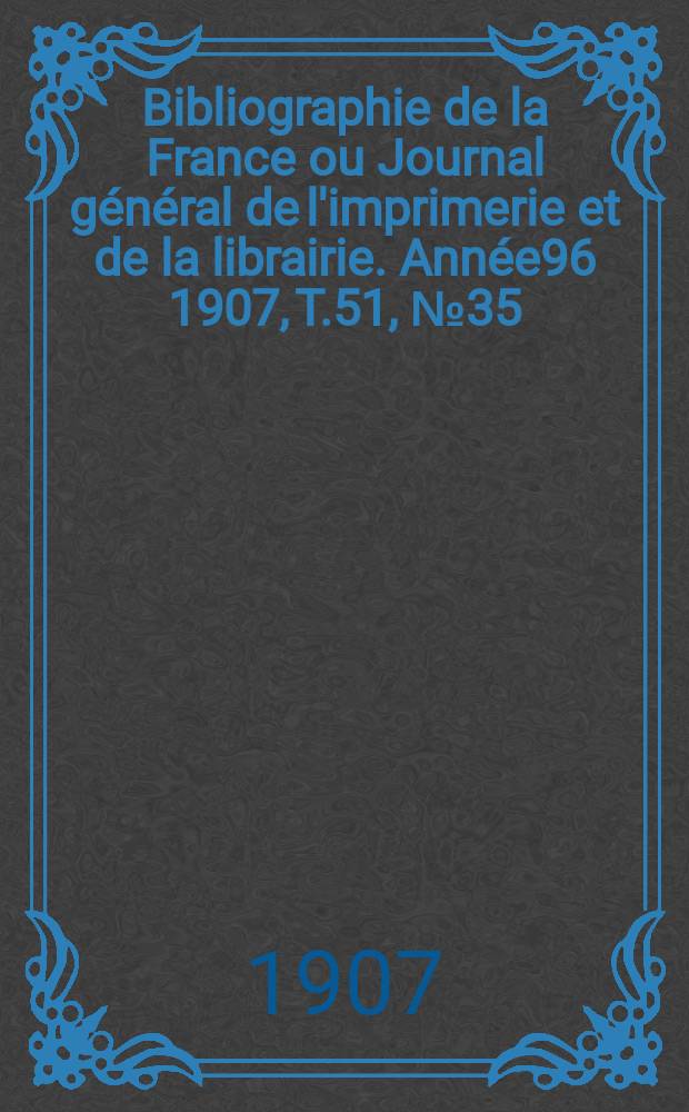 Bibliographie de la France ou Journal général de l'imprimerie et de la librairie. Année96 1907, T.51, №35