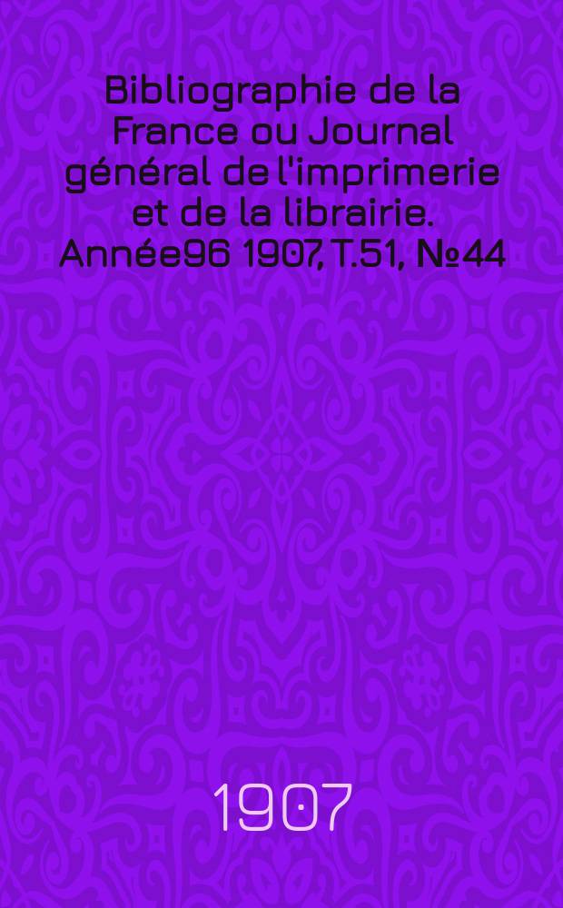 Bibliographie de la France ou Journal général de l'imprimerie et de la librairie. Année96 1907, T.51, №44