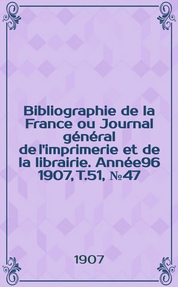 Bibliographie de la France ou Journal général de l'imprimerie et de la librairie. Année96 1907, T.51, №47