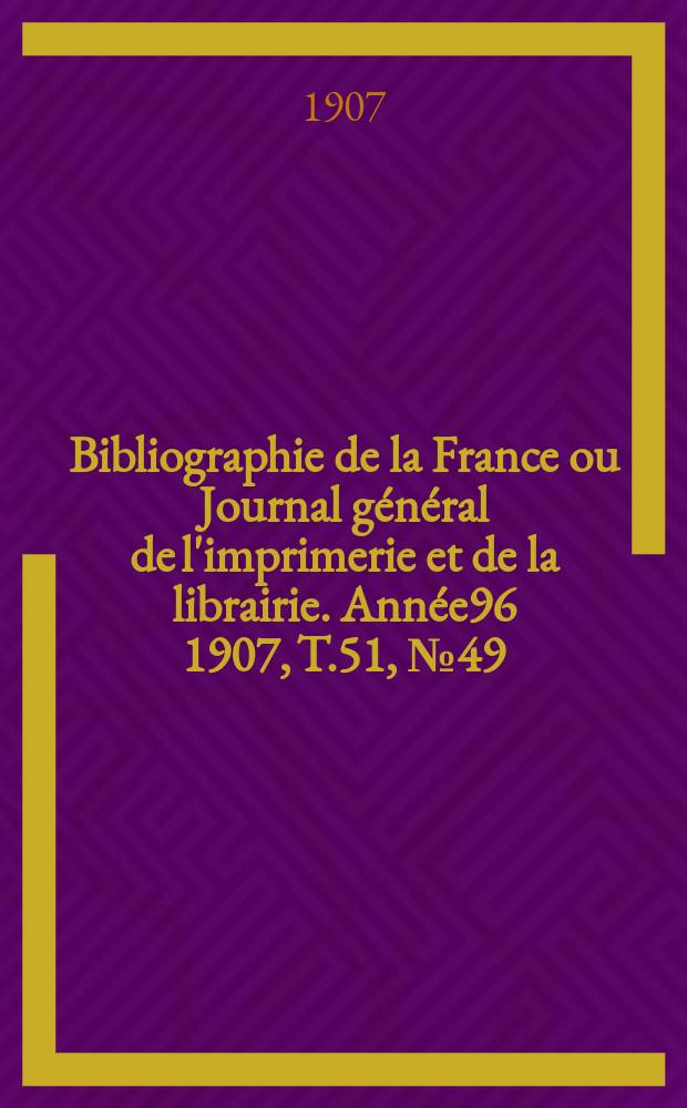 Bibliographie de la France ou Journal général de l'imprimerie et de la librairie. Année96 1907, T.51, №49