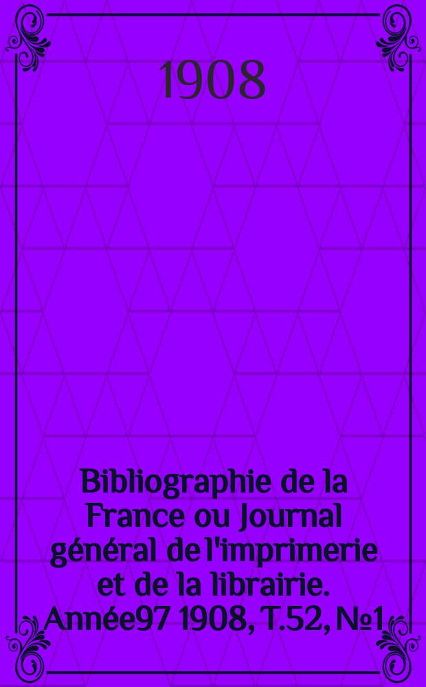 Bibliographie de la France ou Journal g&eacute;n&eacute;ral de l'imprimerie et de la librairie. Ann&eacute;e97 1908, T.52, №1