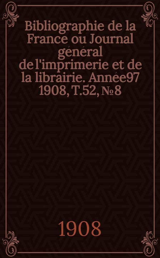 Bibliographie de la France ou Journal général de l'imprimerie et de la librairie. Année97 1908, T.52, №8