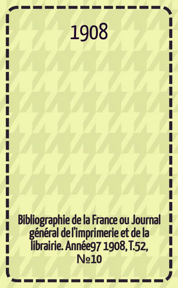 Bibliographie de la France ou Journal général de l'imprimerie et de la librairie. Année97 1908, T.52, №10