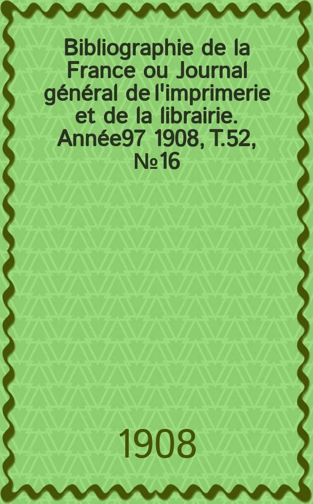 Bibliographie de la France ou Journal général de l'imprimerie et de la librairie. Année97 1908, T.52, №16