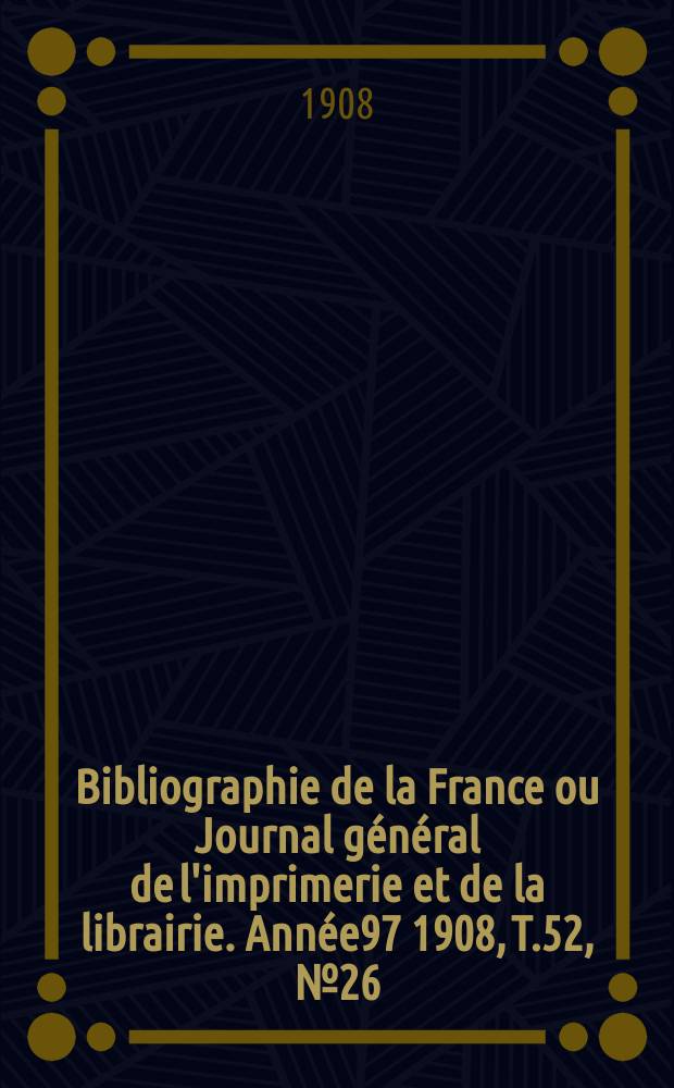 Bibliographie de la France ou Journal général de l'imprimerie et de la librairie. Année97 1908, T.52, №26