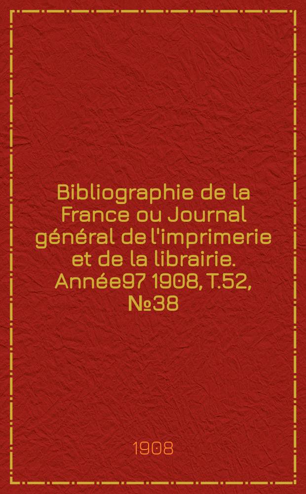 Bibliographie de la France ou Journal général de l'imprimerie et de la librairie. Année97 1908, T.52, №38