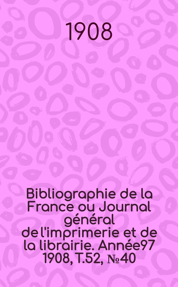 Bibliographie de la France ou Journal général de l'imprimerie et de la librairie. Année97 1908, T.52, №40