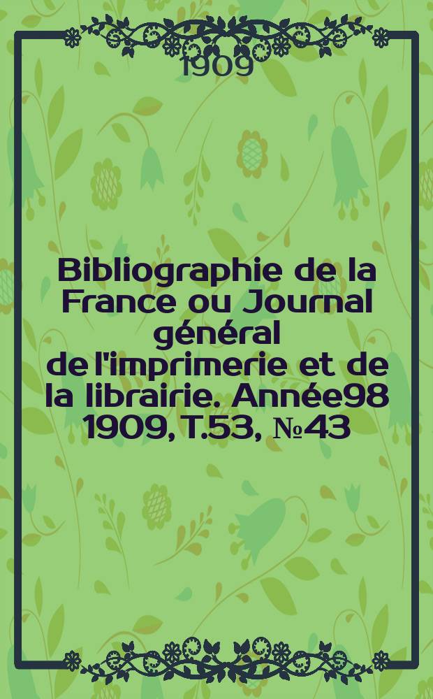 Bibliographie de la France ou Journal g&eacute;n&eacute;ral de l'imprimerie et de la librairie. Ann&eacute;e98 1909, T.53, №43