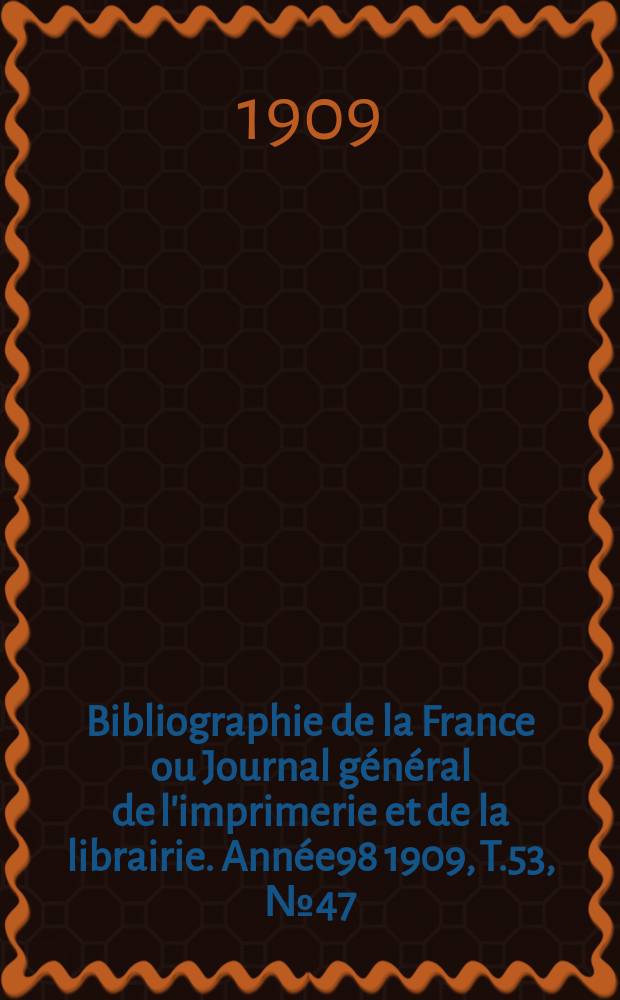 Bibliographie de la France ou Journal général de l'imprimerie et de la librairie. Année98 1909, T.53, №47