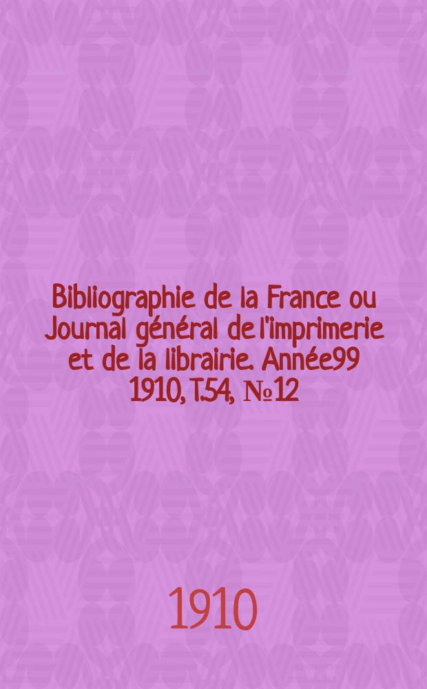 Bibliographie de la France ou Journal général de l'imprimerie et de la librairie. Année99 1910, T.54, №12