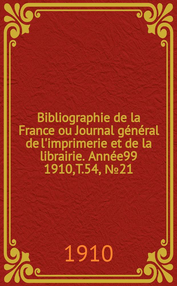 Bibliographie de la France ou Journal général de l'imprimerie et de la librairie. Année99 1910, T.54, №21