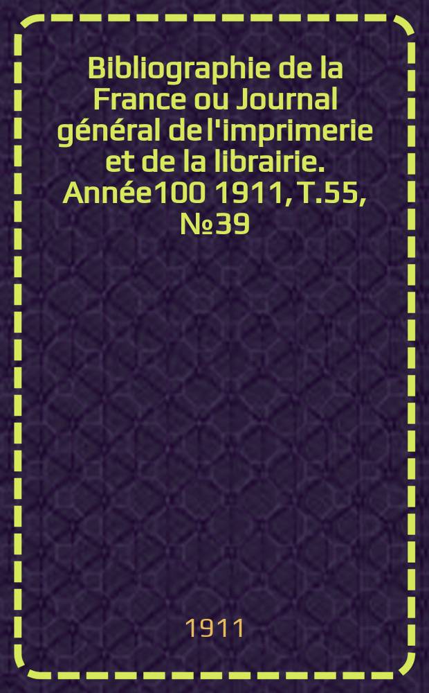 Bibliographie de la France ou Journal g&eacute;n&eacute;ral de l'imprimerie et de la librairie. Ann&eacute;e100 1911, T.55, №39