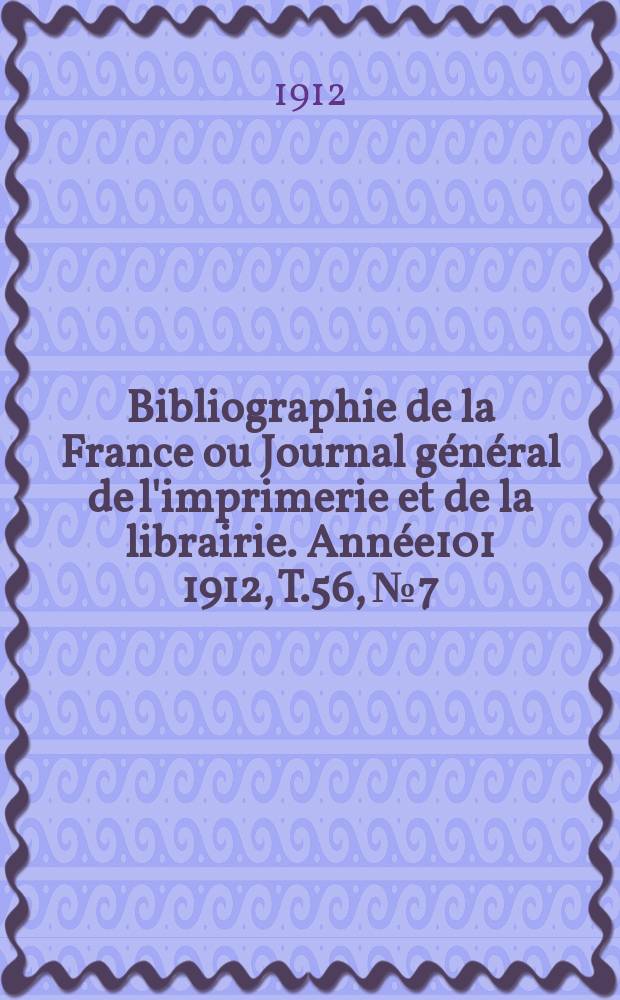 Bibliographie de la France ou Journal g&eacute;n&eacute;ral de l'imprimerie et de la librairie. Ann&eacute;e101 1912, T.56, №7