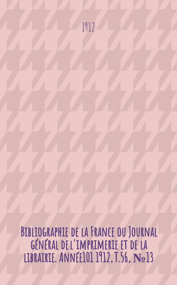 Bibliographie de la France ou Journal général de l'imprimerie et de la librairie. Année101 1912, T.56, №13