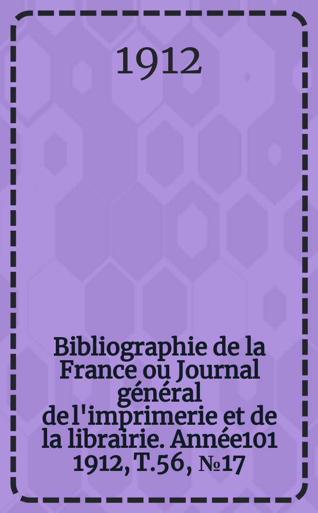 Bibliographie de la France ou Journal général de l'imprimerie et de la librairie. Année101 1912, T.56, №17