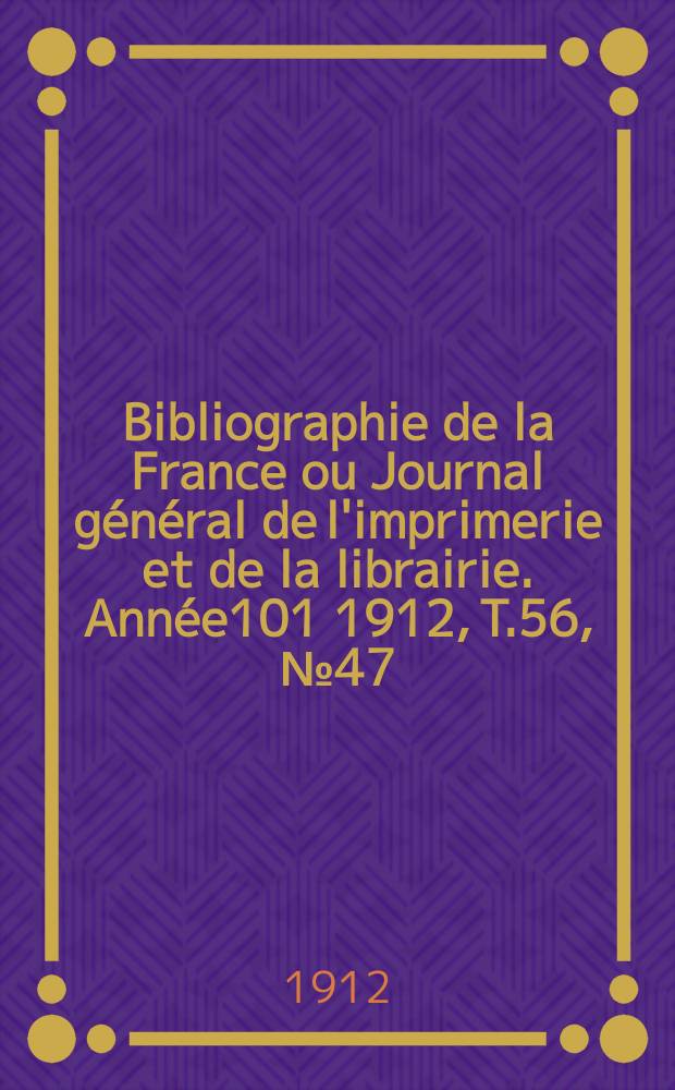 Bibliographie de la France ou Journal g&eacute;n&eacute;ral de l'imprimerie et de la librairie. Ann&eacute;e101 1912, T.56, №47