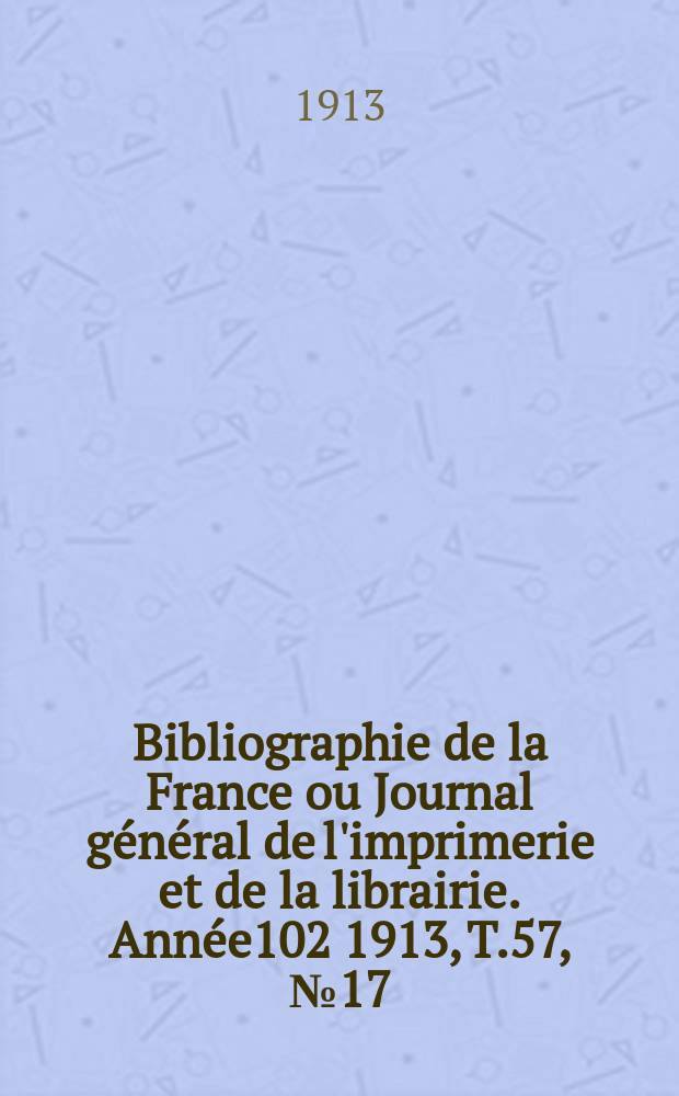 Bibliographie de la France ou Journal général de l'imprimerie et de la librairie. Année102 1913, T.57, №17