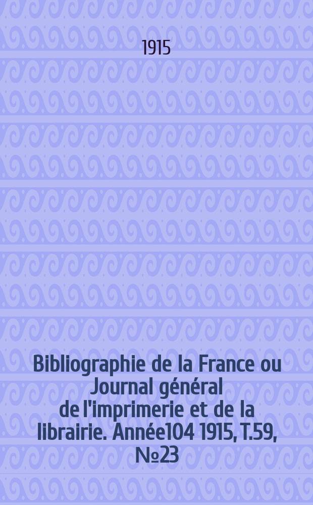 Bibliographie de la France ou Journal général de l'imprimerie et de la librairie. Année104 1915, T.59, №23