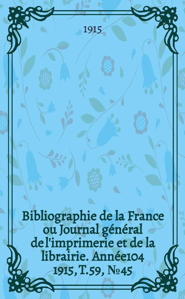 Bibliographie de la France ou Journal g&eacute;n&eacute;ral de l'imprimerie et de la librairie. Ann&eacute;e104 1915, T.59, №45