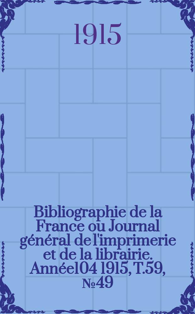 Bibliographie de la France ou Journal général de l'imprimerie et de la librairie. Année104 1915, T.59, №49