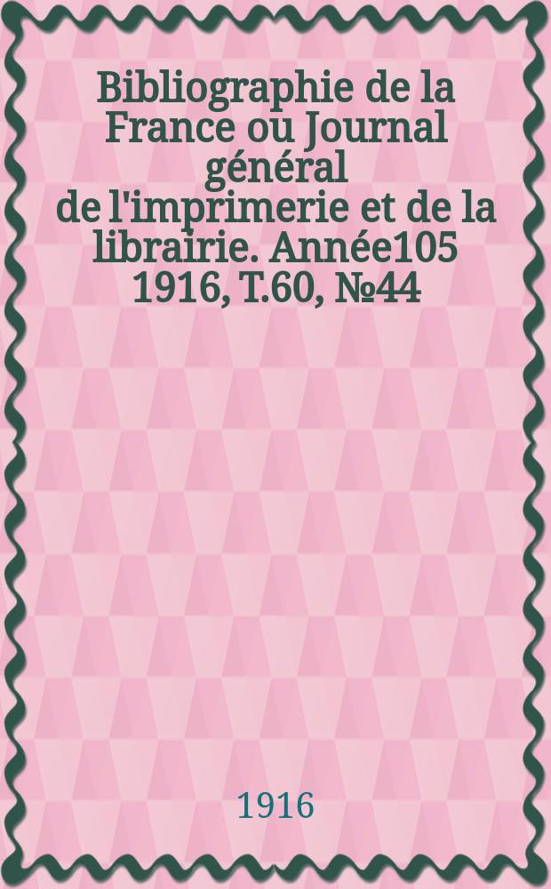 Bibliographie de la France ou Journal général de l'imprimerie et de la librairie. Année105 1916, T.60, №44