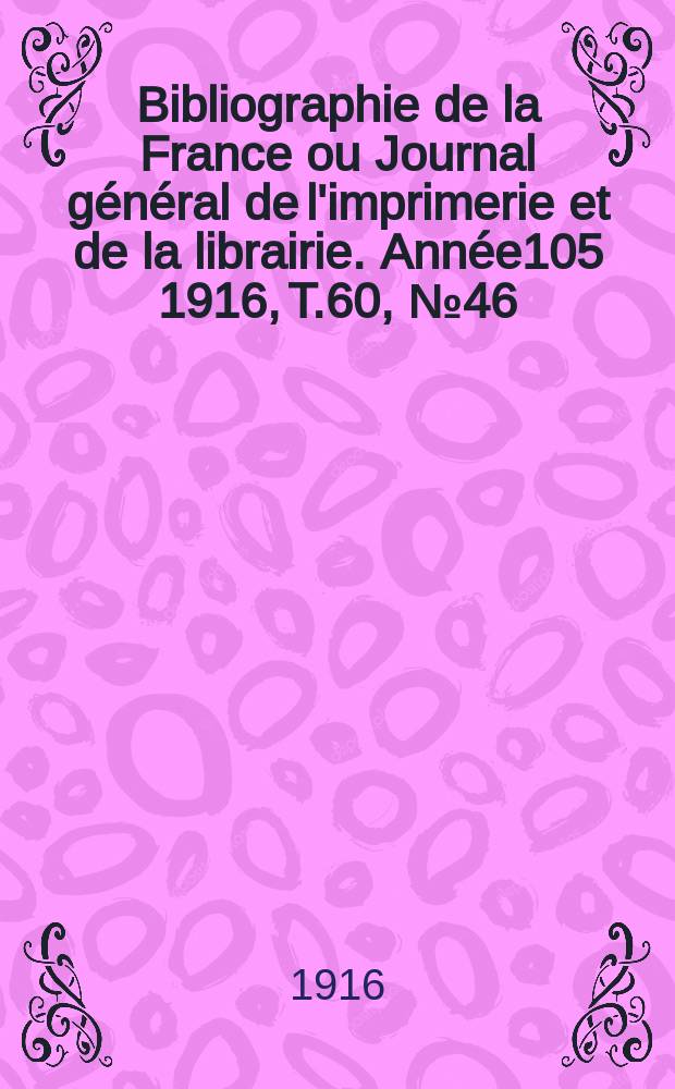 Bibliographie de la France ou Journal g&eacute;n&eacute;ral de l'imprimerie et de la librairie. Ann&eacute;e105 1916, T.60, №46