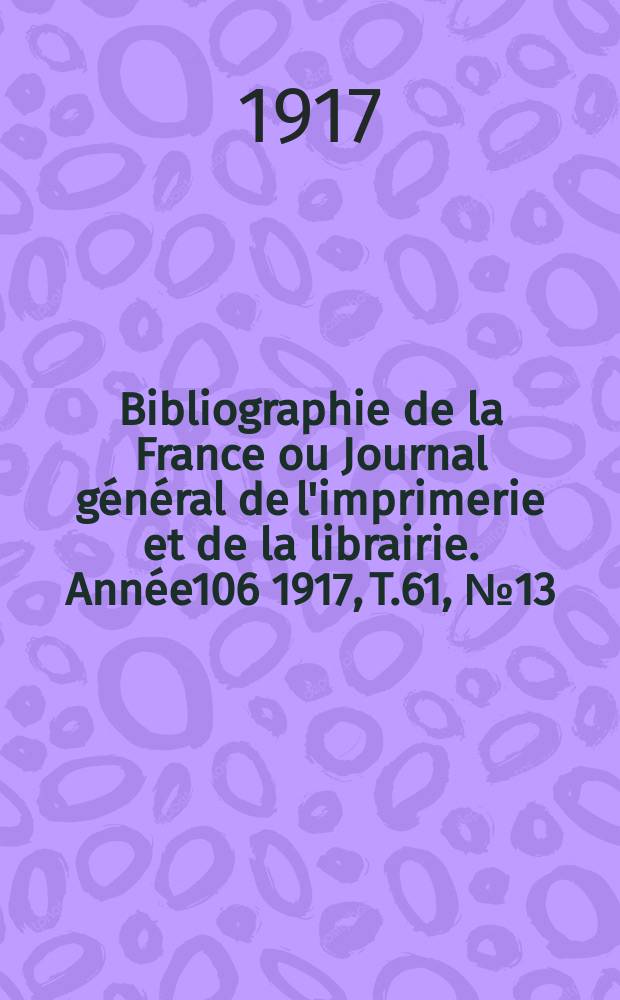 Bibliographie de la France ou Journal général de l'imprimerie et de la librairie. Année106 1917, T.61, №13