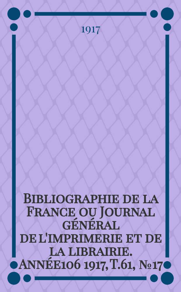 Bibliographie de la France ou Journal général de l'imprimerie et de la librairie. Année106 1917, T.61, №17