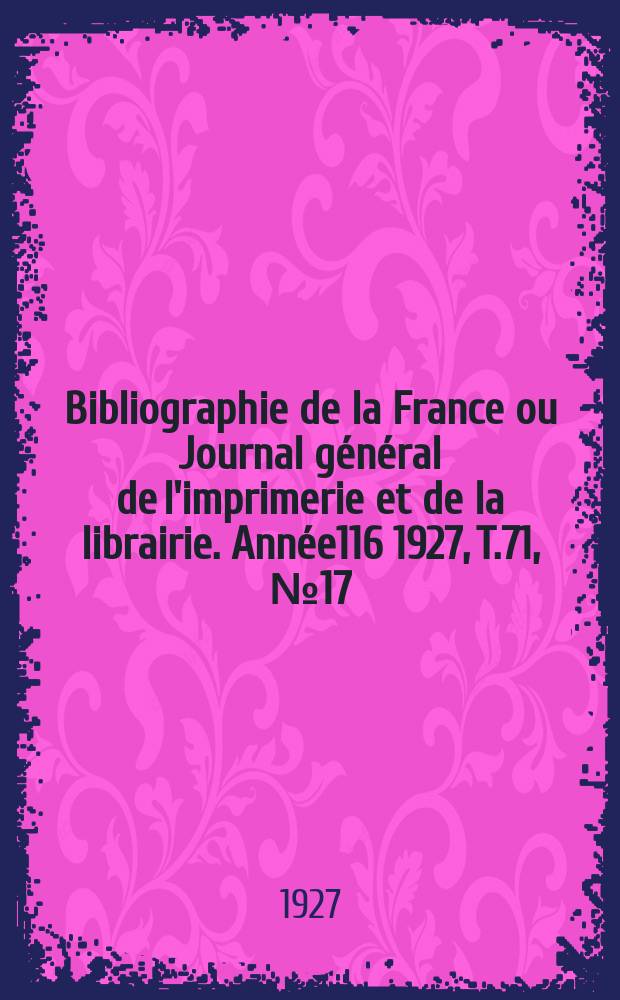 Bibliographie de la France ou Journal g&eacute;n&eacute;ral de l'imprimerie et de la librairie. Ann&eacute;e116 1927, T.71, №17