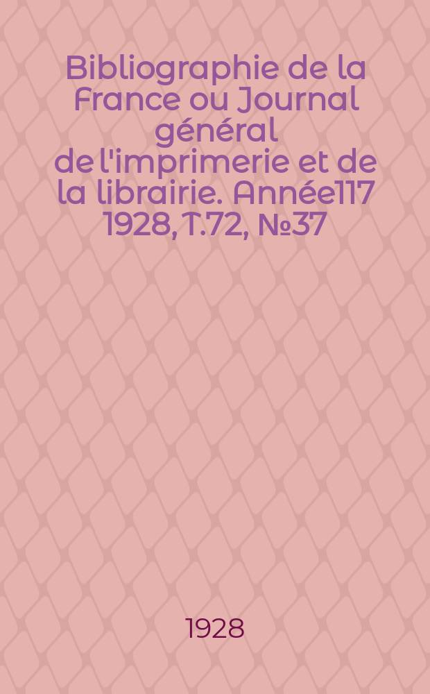 Bibliographie de la France ou Journal g&eacute;n&eacute;ral de l'imprimerie et de la librairie. Ann&eacute;e117 1928, T.72, №37
