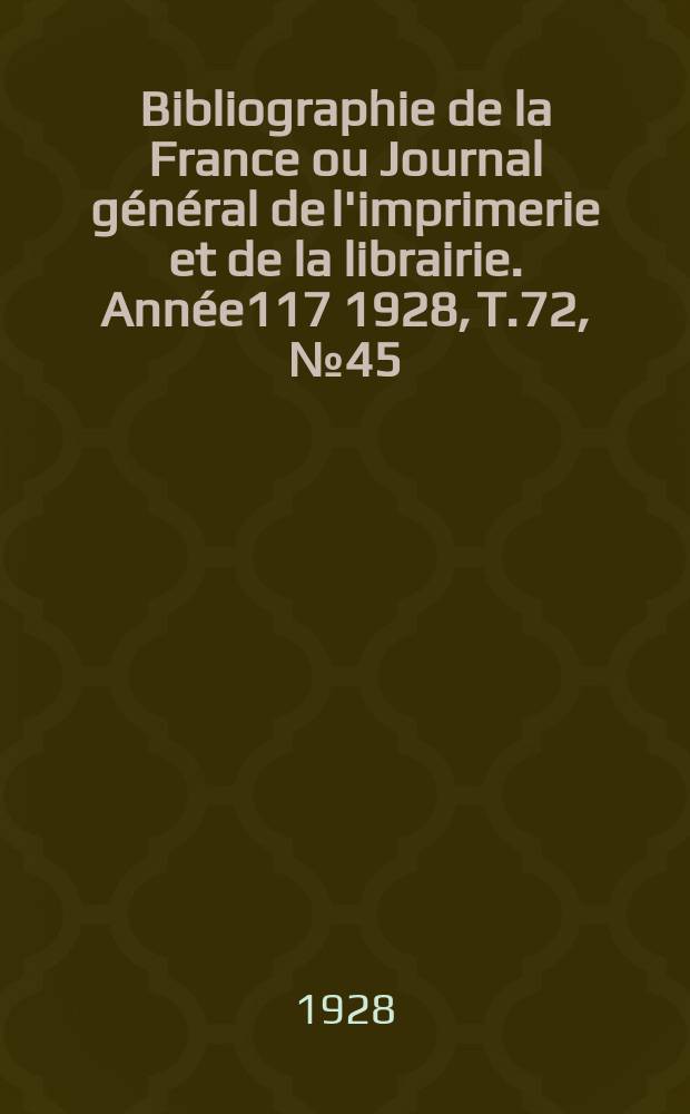 Bibliographie de la France ou Journal g&eacute;n&eacute;ral de l'imprimerie et de la librairie. Ann&eacute;e117 1928, T.72, №45