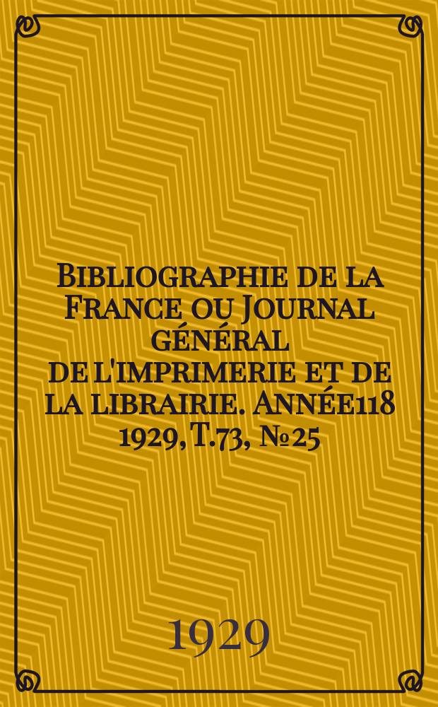 Bibliographie de la France ou Journal g&eacute;n&eacute;ral de l'imprimerie et de la librairie. Ann&eacute;e118 1929, T.73, №25