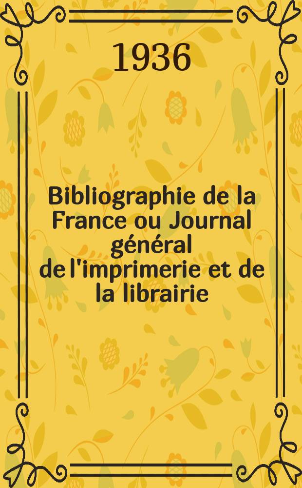 Bibliographie de la France ou Journal g&eacute;n&eacute;ral de l'imprimerie et de la librairie : Livres, compositions musicales, gravures. etc. Publ. sur les documents directement fournis par le Minist&egrave;re de l'int&eacute;rieur. Ann&eacute;e125 1936, №49