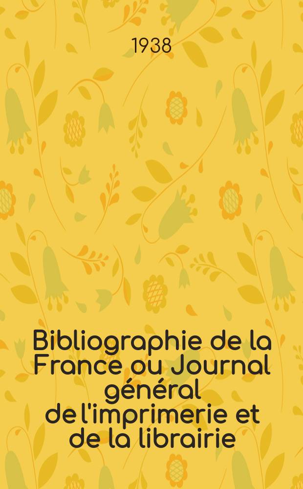 Bibliographie de la France ou Journal g&eacute;n&eacute;ral de l'imprimerie et de la librairie : Livres, compositions musicales, gravures. etc. Publ. sur les documents directement fournis par le Minist&egrave;re de l'int&eacute;rieur. Ann&eacute;e127 1938, №16