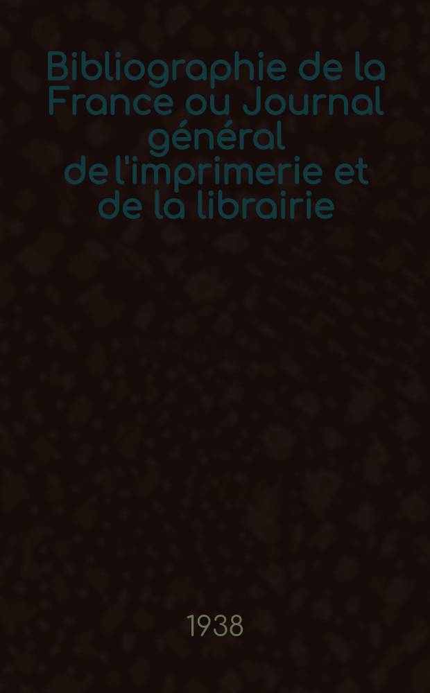Bibliographie de la France ou Journal général de l'imprimerie et de la librairie : Livres, compositions musicales, gravures. etc. Publ. sur les documents directement fournis par le Ministère de l'intérieur. Année127 1938, №34