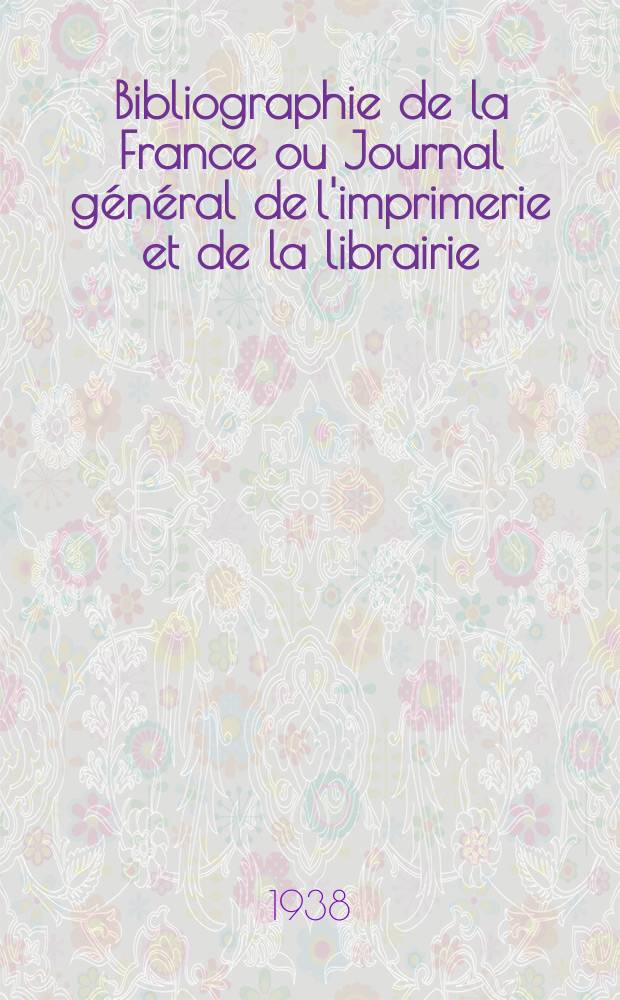 Bibliographie de la France ou Journal général de l'imprimerie et de la librairie : Livres, compositions musicales, gravures. etc. Publ. sur les documents directement fournis par le Ministère de l'intérieur. Année127 1938, №38