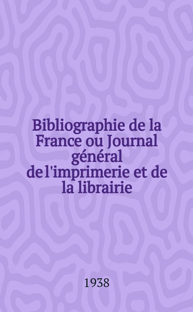 Bibliographie de la France ou Journal général de l'imprimerie et de la librairie : Livres, compositions musicales, gravures. etc. Publ. sur les documents directement fournis par le Ministère de l'intérieur. Année127 1938, №49