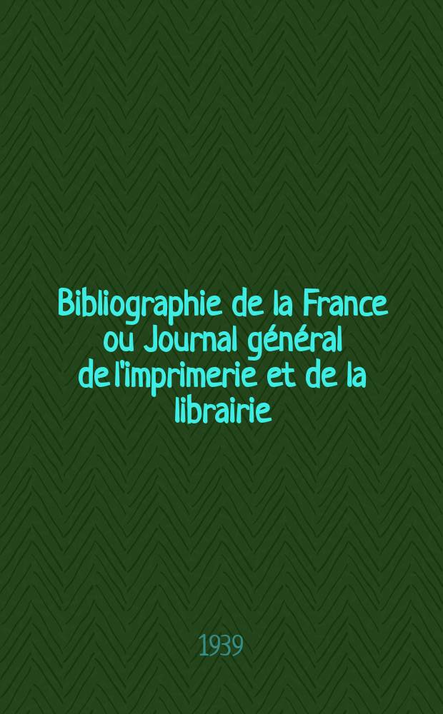 Bibliographie de la France ou Journal g&eacute;n&eacute;ral de l'imprimerie et de la librairie : Livres, compositions musicales, gravures. etc. Publ. sur les documents directement fournis par le Minist&egrave;re de l'int&eacute;rieur. Ann&eacute;e128 1939, №6