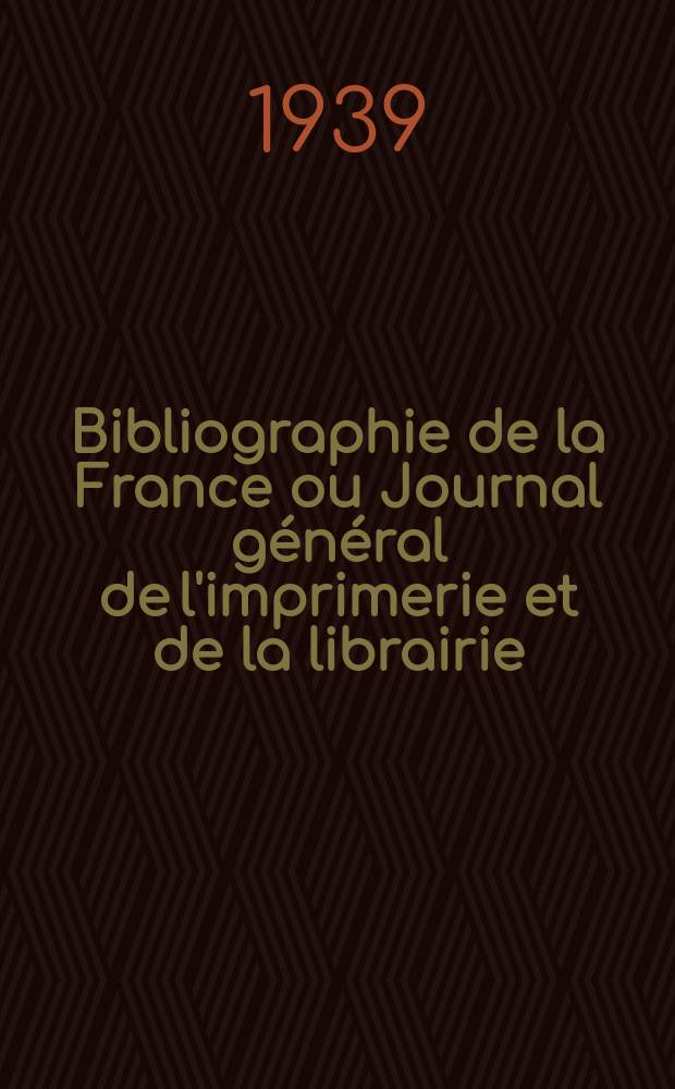 Bibliographie de la France ou Journal général de l'imprimerie et de la librairie : Livres, compositions musicales, gravures. etc. Publ. sur les documents directement fournis par le Ministère de l'intérieur. Année128 1939, №7