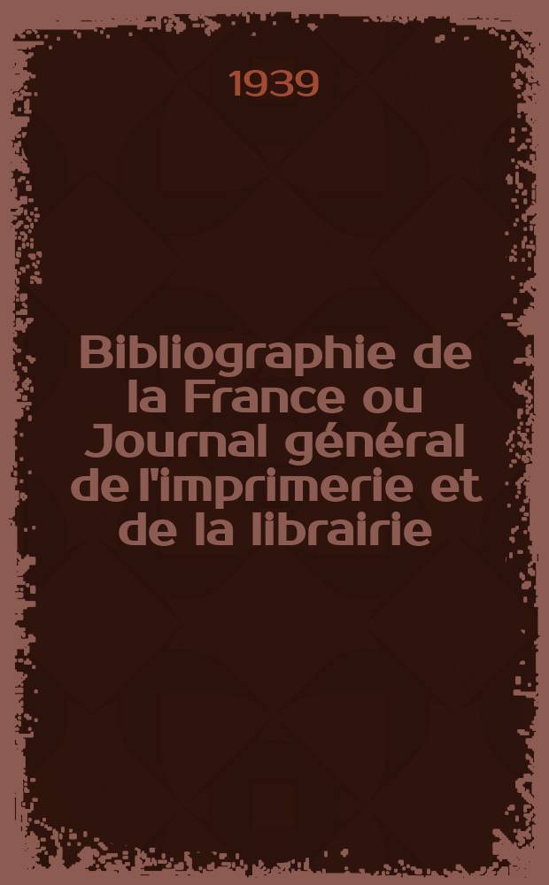 Bibliographie de la France ou Journal général de l'imprimerie et de la librairie : Livres, compositions musicales, gravures. etc. Publ. sur les documents directement fournis par le Ministère de l'intérieur. Année128 1939, №22